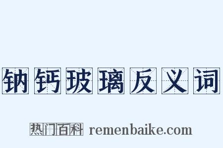 钠钙玻璃反义词是什么意思的图片